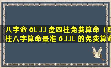 八字命 🐟 盘四柱免费算命（四柱八字算命最准 🐝 的免费算命）